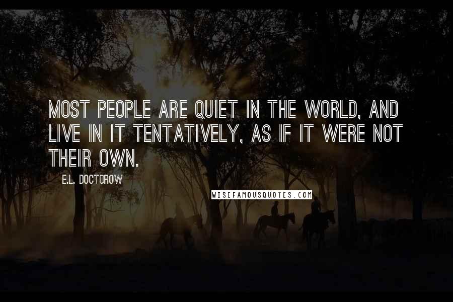 E.L. Doctorow Quotes: Most people are quiet in the world, and live in it tentatively, as if it were not their own.