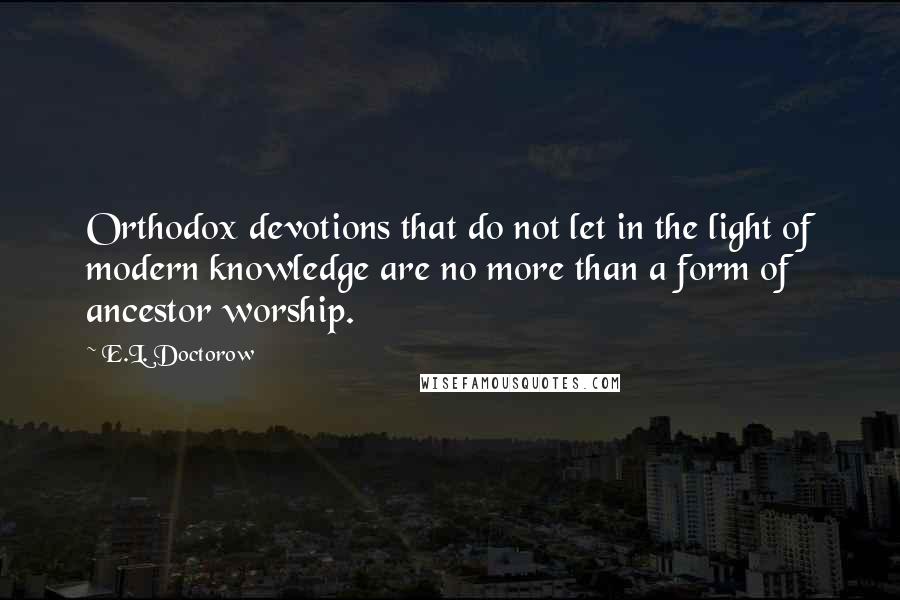 E.L. Doctorow Quotes: Orthodox devotions that do not let in the light of modern knowledge are no more than a form of ancestor worship.