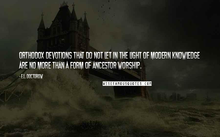 E.L. Doctorow Quotes: Orthodox devotions that do not let in the light of modern knowledge are no more than a form of ancestor worship.