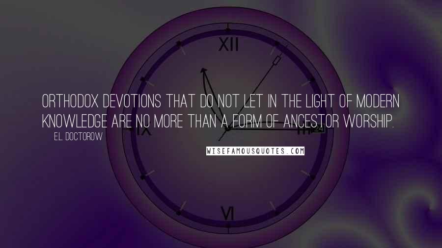 E.L. Doctorow Quotes: Orthodox devotions that do not let in the light of modern knowledge are no more than a form of ancestor worship.