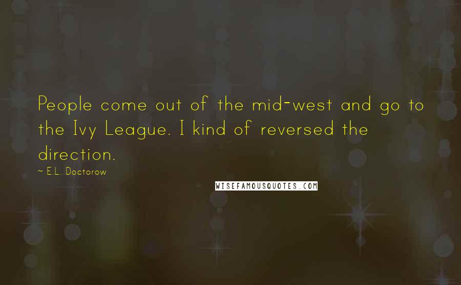 E.L. Doctorow Quotes: People come out of the mid-west and go to the Ivy League. I kind of reversed the direction.