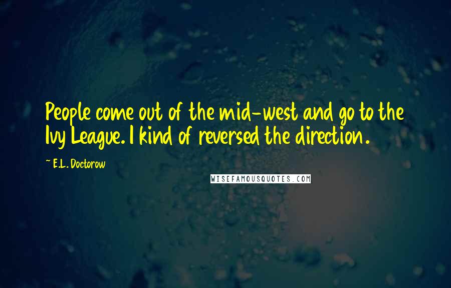 E.L. Doctorow Quotes: People come out of the mid-west and go to the Ivy League. I kind of reversed the direction.