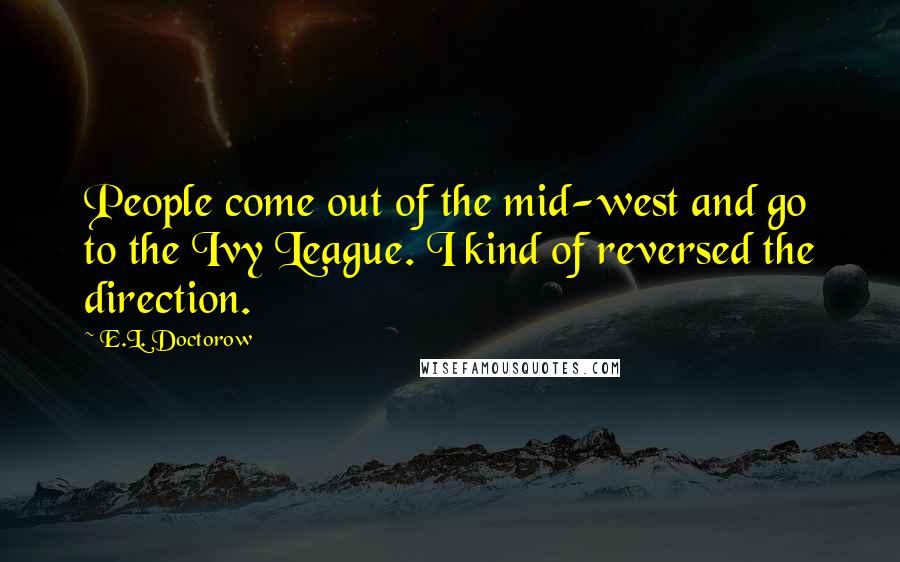 E.L. Doctorow Quotes: People come out of the mid-west and go to the Ivy League. I kind of reversed the direction.