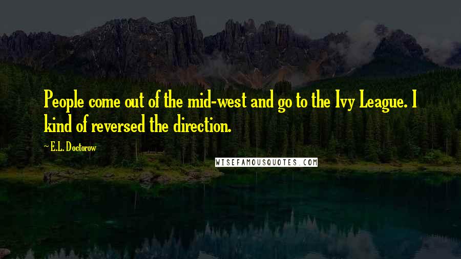 E.L. Doctorow Quotes: People come out of the mid-west and go to the Ivy League. I kind of reversed the direction.