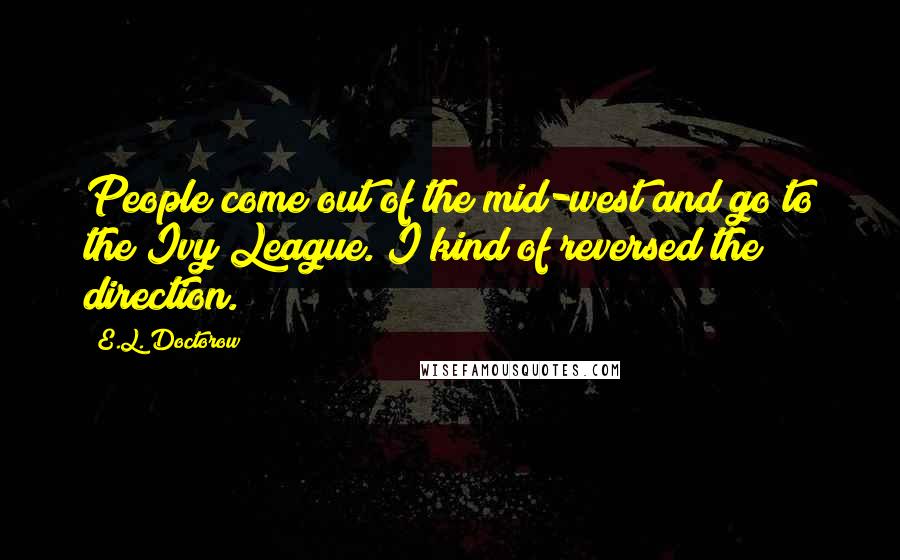 E.L. Doctorow Quotes: People come out of the mid-west and go to the Ivy League. I kind of reversed the direction.