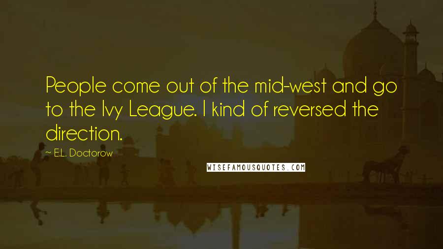 E.L. Doctorow Quotes: People come out of the mid-west and go to the Ivy League. I kind of reversed the direction.