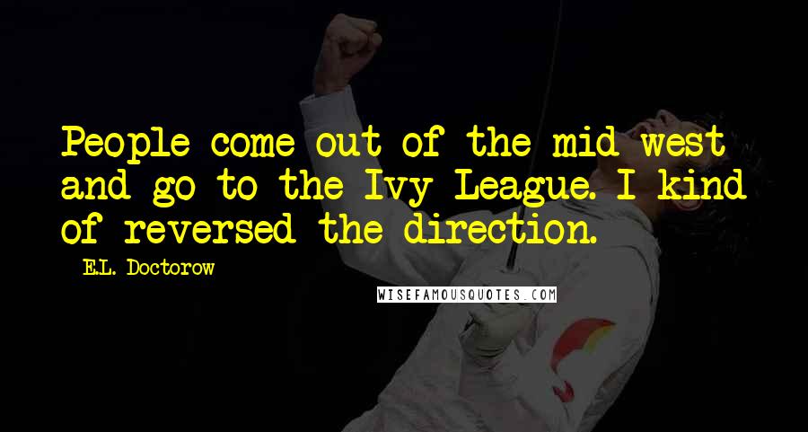 E.L. Doctorow Quotes: People come out of the mid-west and go to the Ivy League. I kind of reversed the direction.
