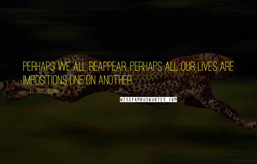 E.L. Doctorow Quotes: Perhaps we all reappear, perhaps all our lives are impositions one on another.