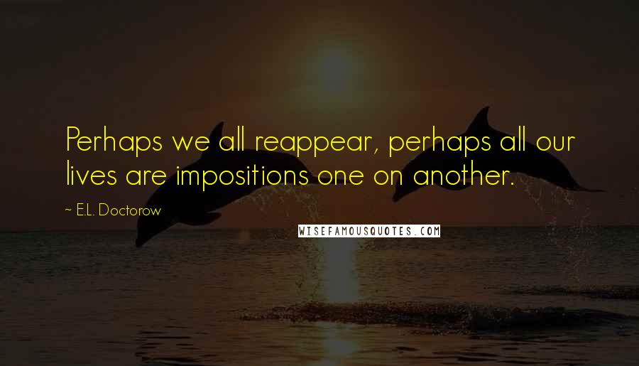 E.L. Doctorow Quotes: Perhaps we all reappear, perhaps all our lives are impositions one on another.