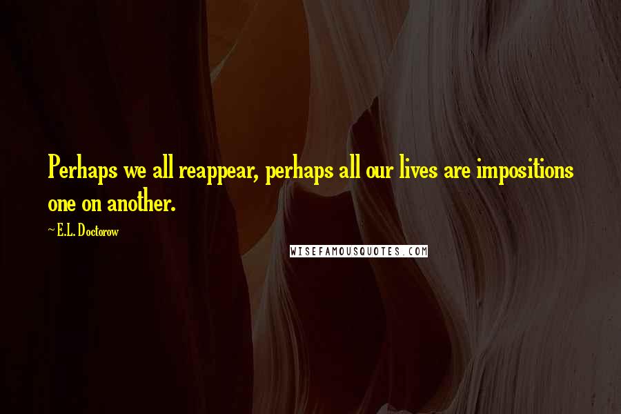 E.L. Doctorow Quotes: Perhaps we all reappear, perhaps all our lives are impositions one on another.
