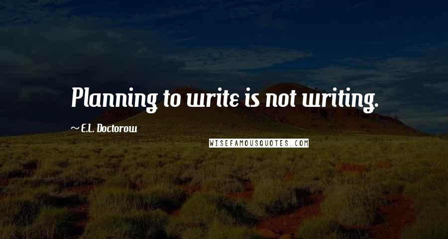 E.L. Doctorow Quotes: Planning to write is not writing.