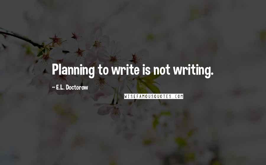 E.L. Doctorow Quotes: Planning to write is not writing.