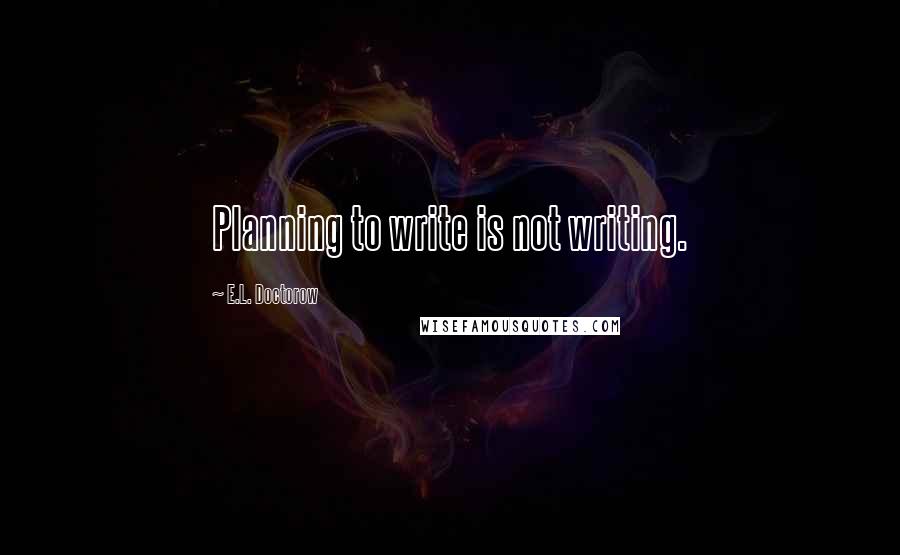 E.L. Doctorow Quotes: Planning to write is not writing.