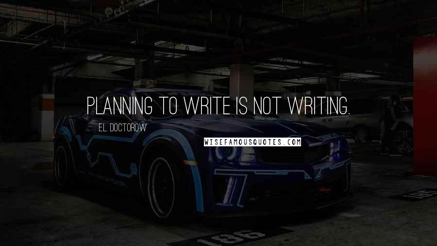 E.L. Doctorow Quotes: Planning to write is not writing.