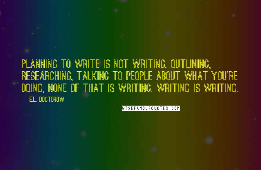 E.L. Doctorow Quotes: Planning to write is not writing. Outlining, researching, talking to people about what you're doing, none of that is writing. Writing is writing.