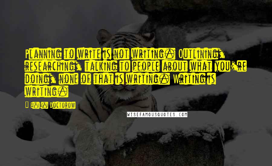 E.L. Doctorow Quotes: Planning to write is not writing. Outlining, researching, talking to people about what you're doing, none of that is writing. Writing is writing.