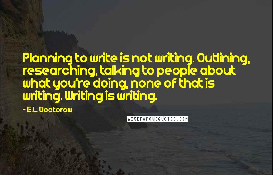 E.L. Doctorow Quotes: Planning to write is not writing. Outlining, researching, talking to people about what you're doing, none of that is writing. Writing is writing.