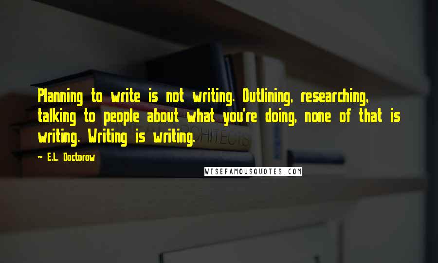 E.L. Doctorow Quotes: Planning to write is not writing. Outlining, researching, talking to people about what you're doing, none of that is writing. Writing is writing.