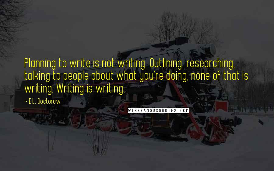 E.L. Doctorow Quotes: Planning to write is not writing. Outlining, researching, talking to people about what you're doing, none of that is writing. Writing is writing.