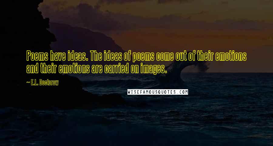 E.L. Doctorow Quotes: Poems have ideas. The ideas of poems come out of their emotions and their emotions are carried on images.