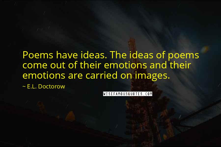 E.L. Doctorow Quotes: Poems have ideas. The ideas of poems come out of their emotions and their emotions are carried on images.
