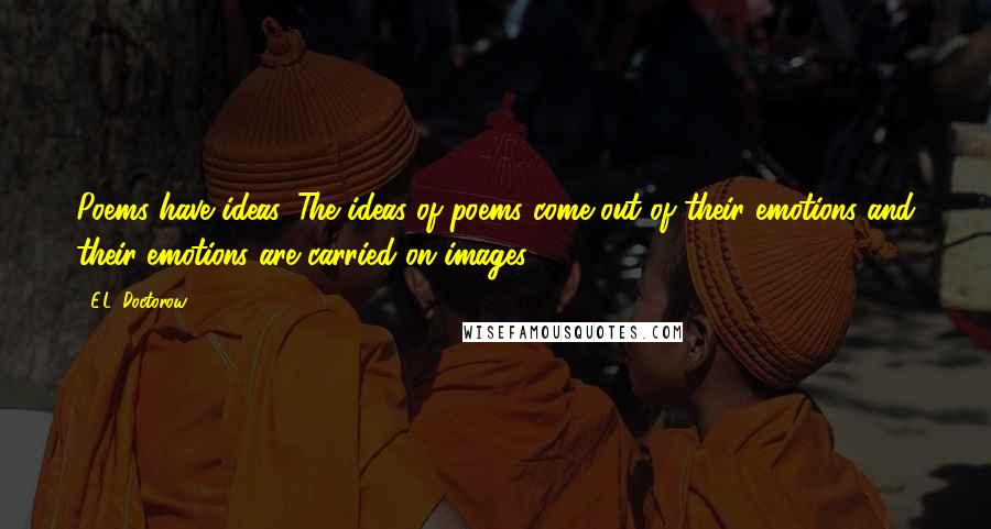 E.L. Doctorow Quotes: Poems have ideas. The ideas of poems come out of their emotions and their emotions are carried on images.