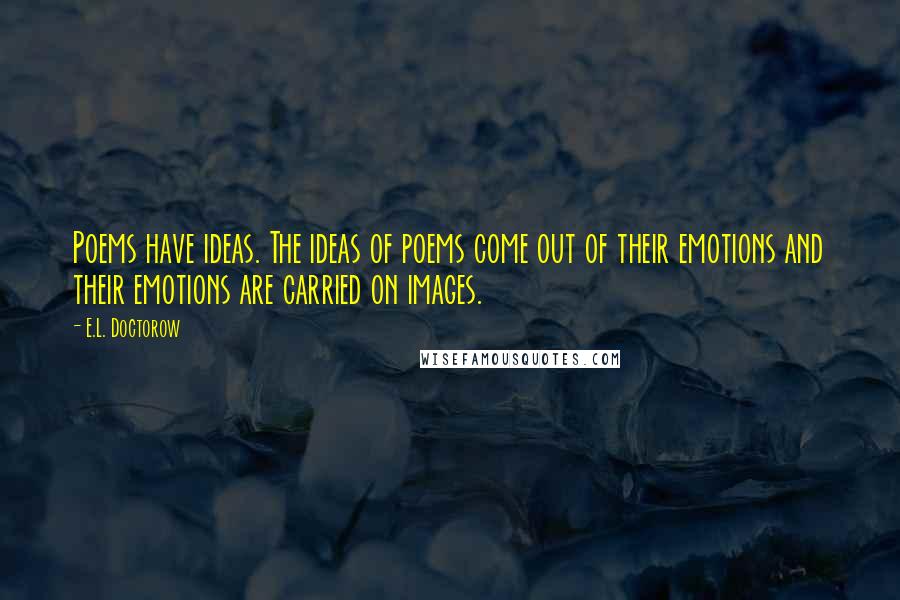 E.L. Doctorow Quotes: Poems have ideas. The ideas of poems come out of their emotions and their emotions are carried on images.