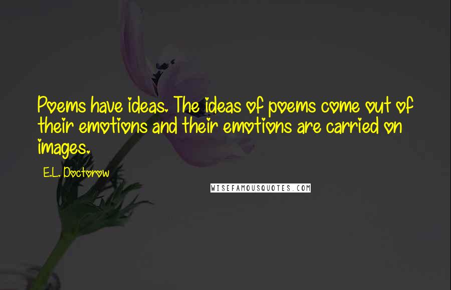 E.L. Doctorow Quotes: Poems have ideas. The ideas of poems come out of their emotions and their emotions are carried on images.