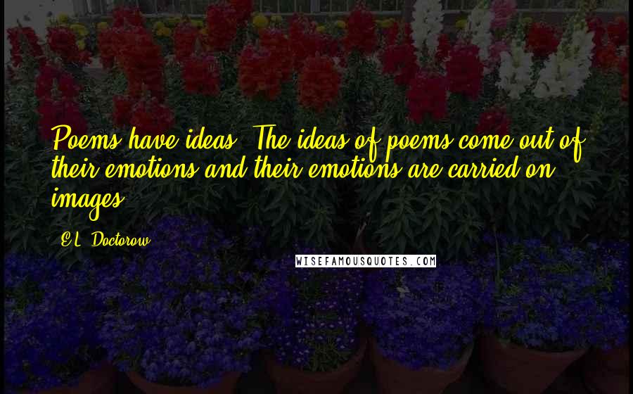 E.L. Doctorow Quotes: Poems have ideas. The ideas of poems come out of their emotions and their emotions are carried on images.