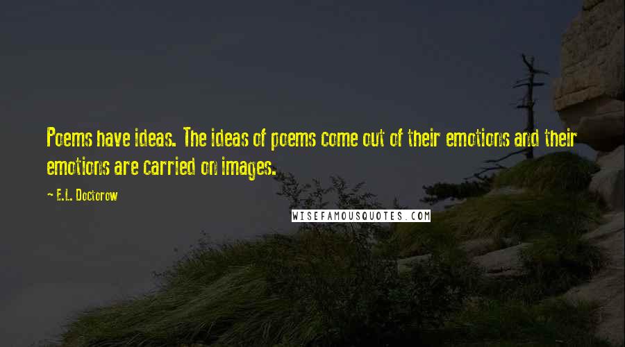 E.L. Doctorow Quotes: Poems have ideas. The ideas of poems come out of their emotions and their emotions are carried on images.