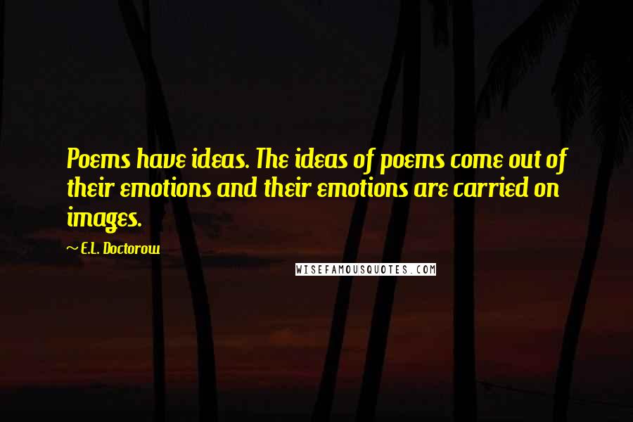 E.L. Doctorow Quotes: Poems have ideas. The ideas of poems come out of their emotions and their emotions are carried on images.
