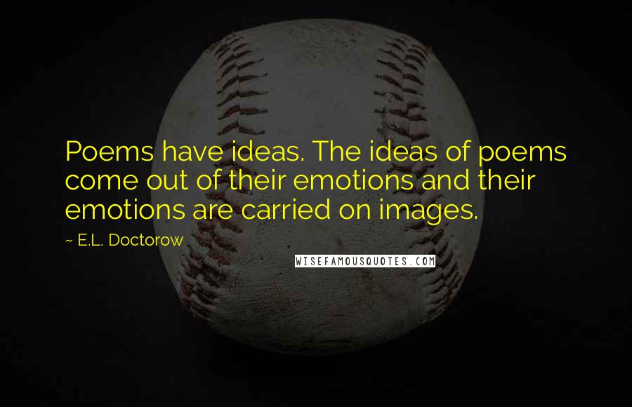 E.L. Doctorow Quotes: Poems have ideas. The ideas of poems come out of their emotions and their emotions are carried on images.