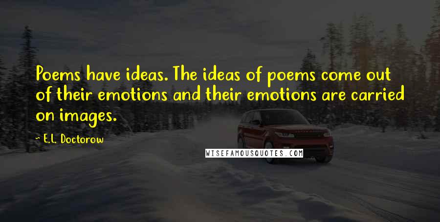 E.L. Doctorow Quotes: Poems have ideas. The ideas of poems come out of their emotions and their emotions are carried on images.