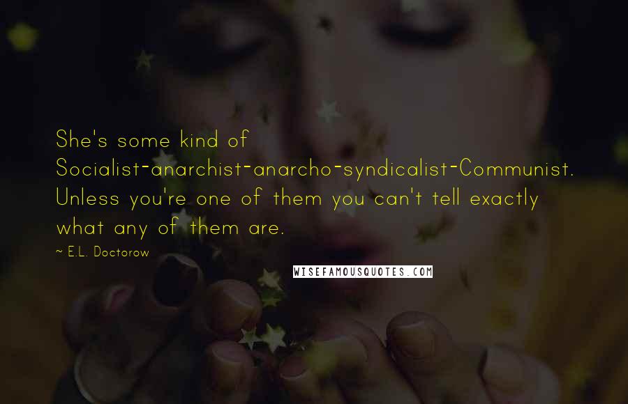 E.L. Doctorow Quotes: She's some kind of Socialist-anarchist-anarcho-syndicalist-Communist. Unless you're one of them you can't tell exactly what any of them are.