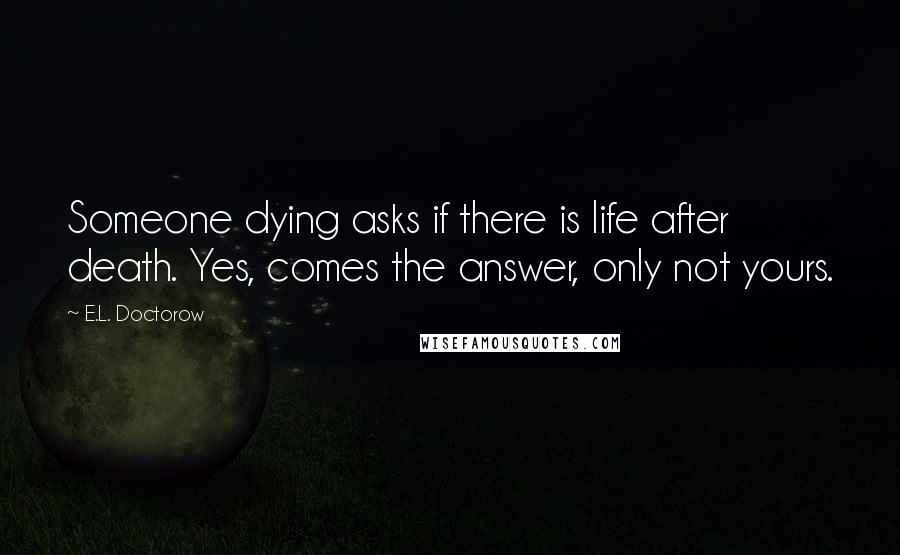 E.L. Doctorow Quotes: Someone dying asks if there is life after death. Yes, comes the answer, only not yours.