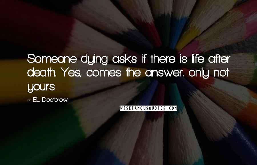 E.L. Doctorow Quotes: Someone dying asks if there is life after death. Yes, comes the answer, only not yours.