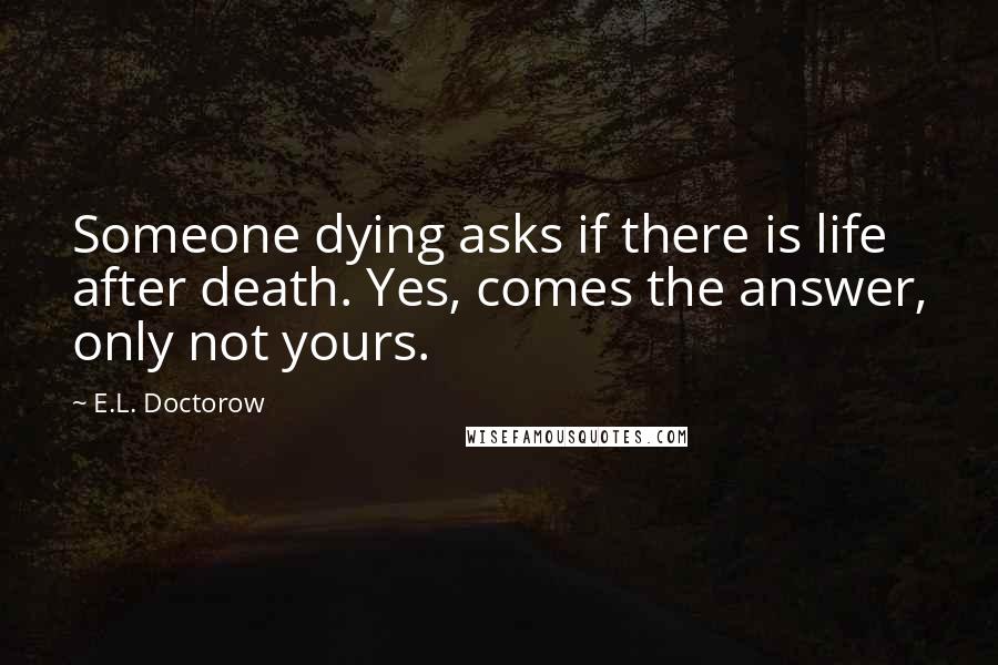E.L. Doctorow Quotes: Someone dying asks if there is life after death. Yes, comes the answer, only not yours.