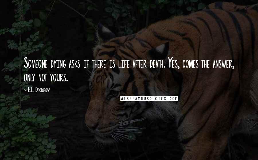 E.L. Doctorow Quotes: Someone dying asks if there is life after death. Yes, comes the answer, only not yours.