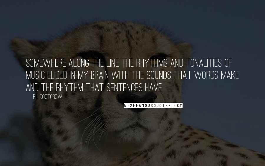 E.L. Doctorow Quotes: Somewhere along the line the rhythms and tonalities of music elided in my brain with the sounds that words make and the rhythm that sentences have.