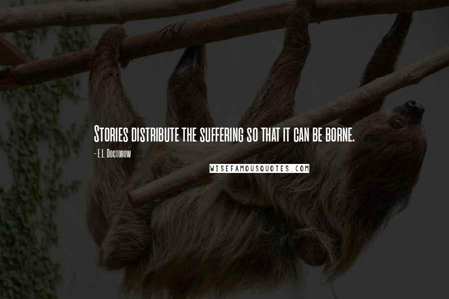 E.L. Doctorow Quotes: Stories distribute the suffering so that it can be borne.