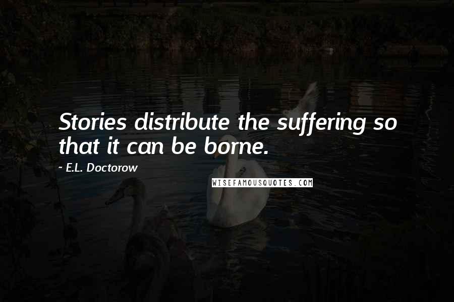 E.L. Doctorow Quotes: Stories distribute the suffering so that it can be borne.