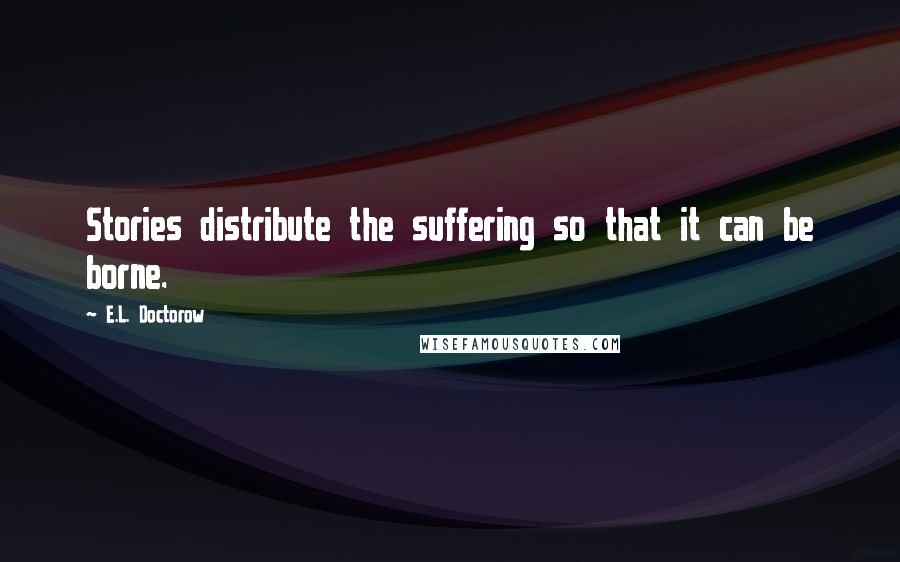 E.L. Doctorow Quotes: Stories distribute the suffering so that it can be borne.
