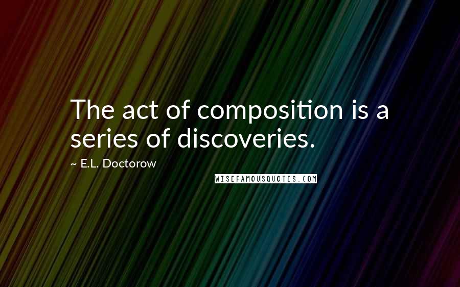 E.L. Doctorow Quotes: The act of composition is a series of discoveries.