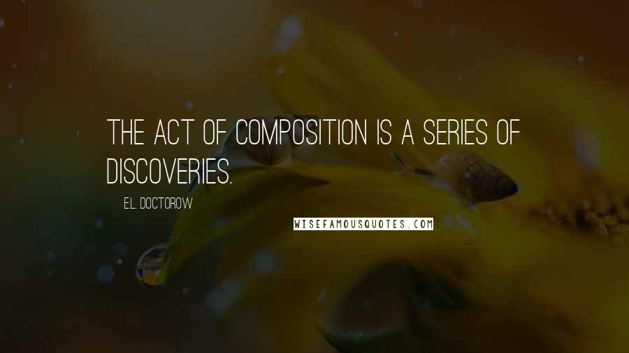 E.L. Doctorow Quotes: The act of composition is a series of discoveries.