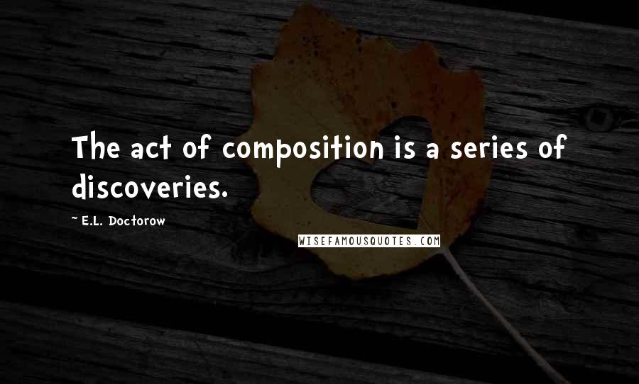 E.L. Doctorow Quotes: The act of composition is a series of discoveries.