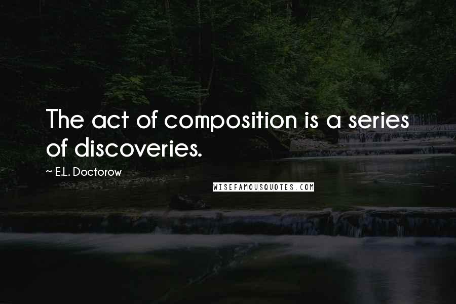 E.L. Doctorow Quotes: The act of composition is a series of discoveries.