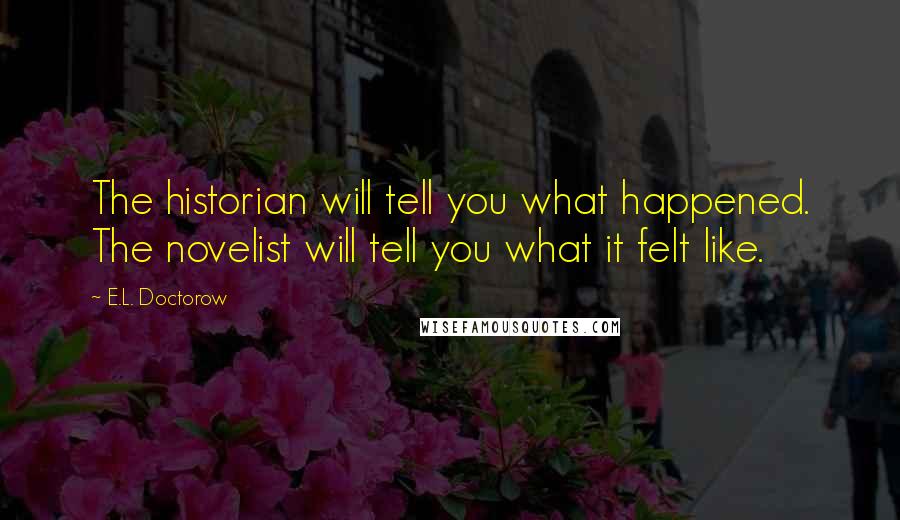 E.L. Doctorow Quotes: The historian will tell you what happened. The novelist will tell you what it felt like.