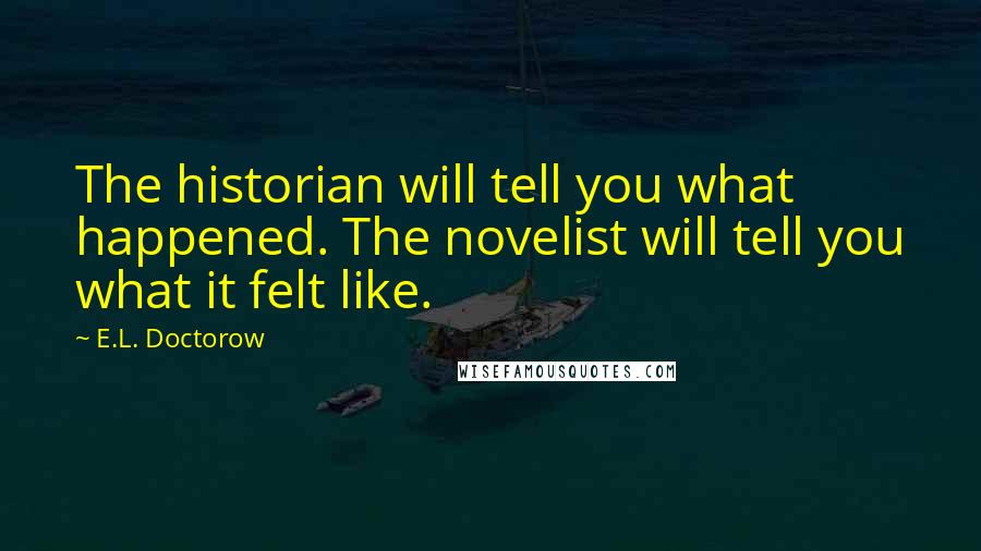 E.L. Doctorow Quotes: The historian will tell you what happened. The novelist will tell you what it felt like.