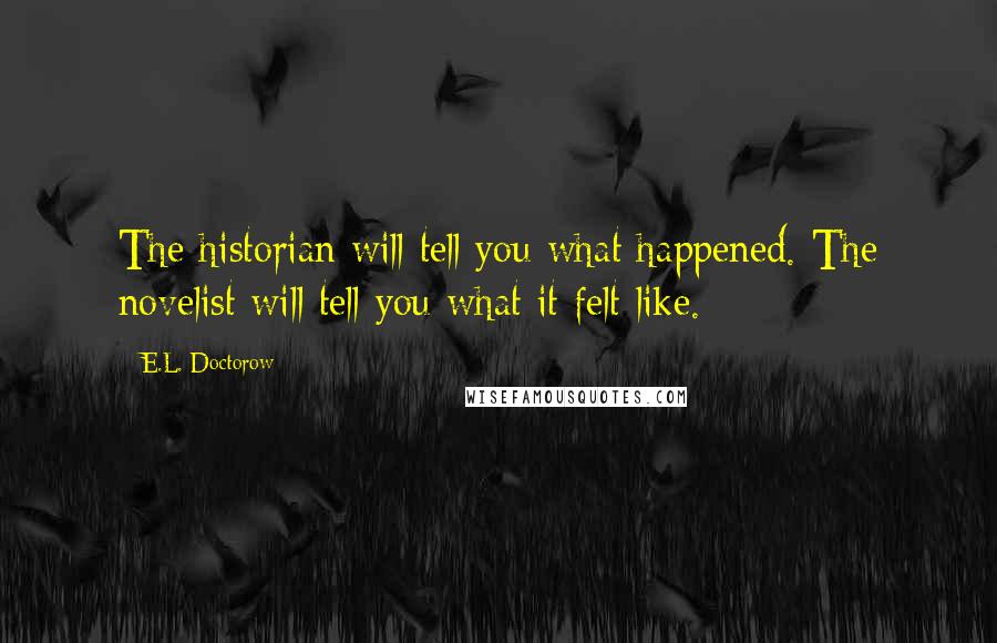 E.L. Doctorow Quotes: The historian will tell you what happened. The novelist will tell you what it felt like.