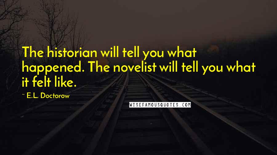 E.L. Doctorow Quotes: The historian will tell you what happened. The novelist will tell you what it felt like.